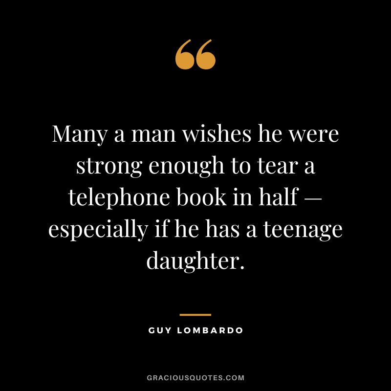 Many a man wishes he were strong enough to tear a telephone book in half — especially if he has a teenage daughter. - Guy Lombardo