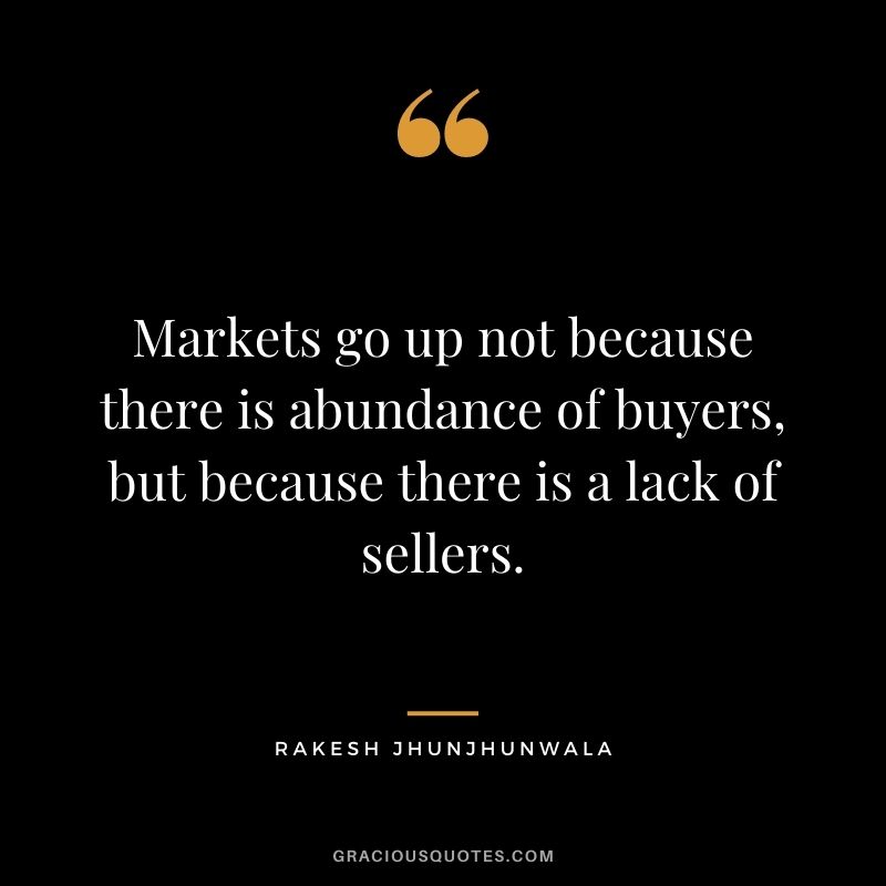Markets go up not because there is abundance of buyers, but because there is a lack of sellers.