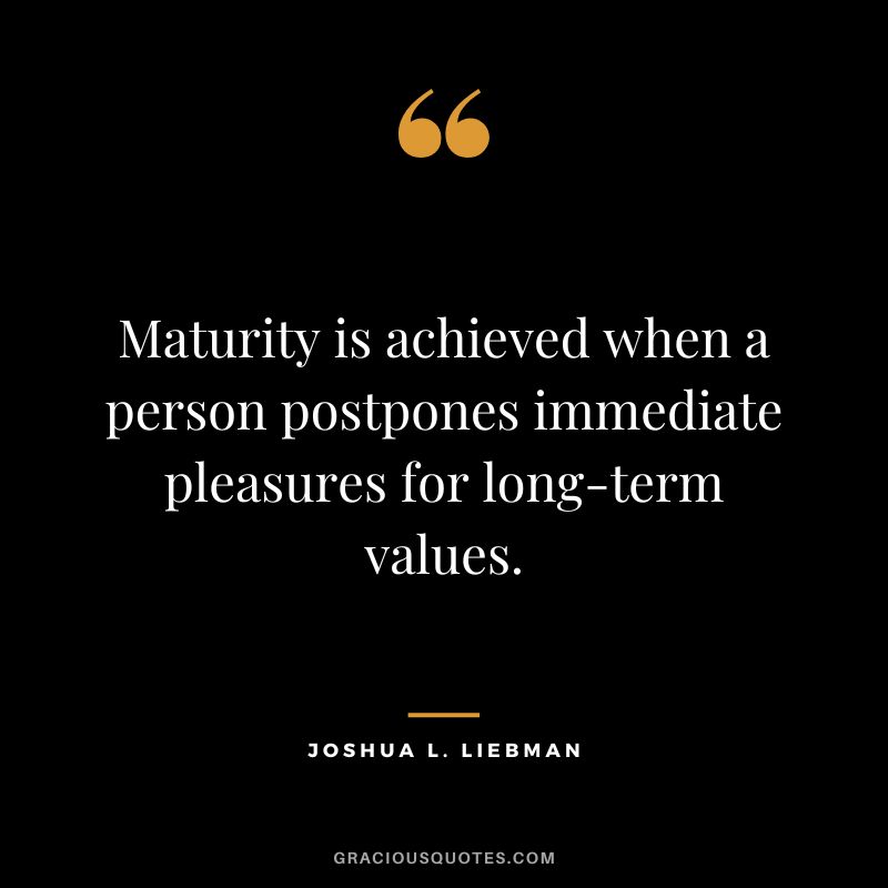 Maturity is achieved when a person postpones immediate pleasures for long-term values. - Joshua L. Liebman