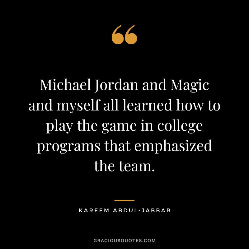 Michael Jordan and Magic and myself all learned how to play the game in college programs that emphasized the team.