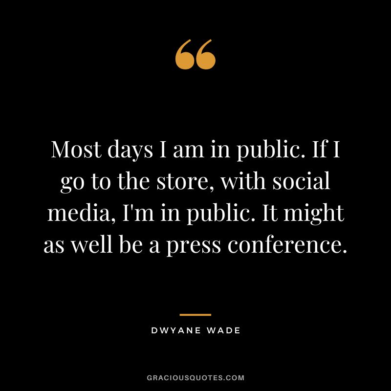 Most days I am in public. If I go to the store, with social media, I'm in public. It might as well be a press conference.