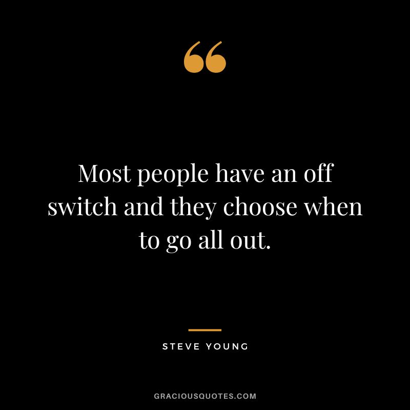 Most people have an off switch and they choose when to go all out.