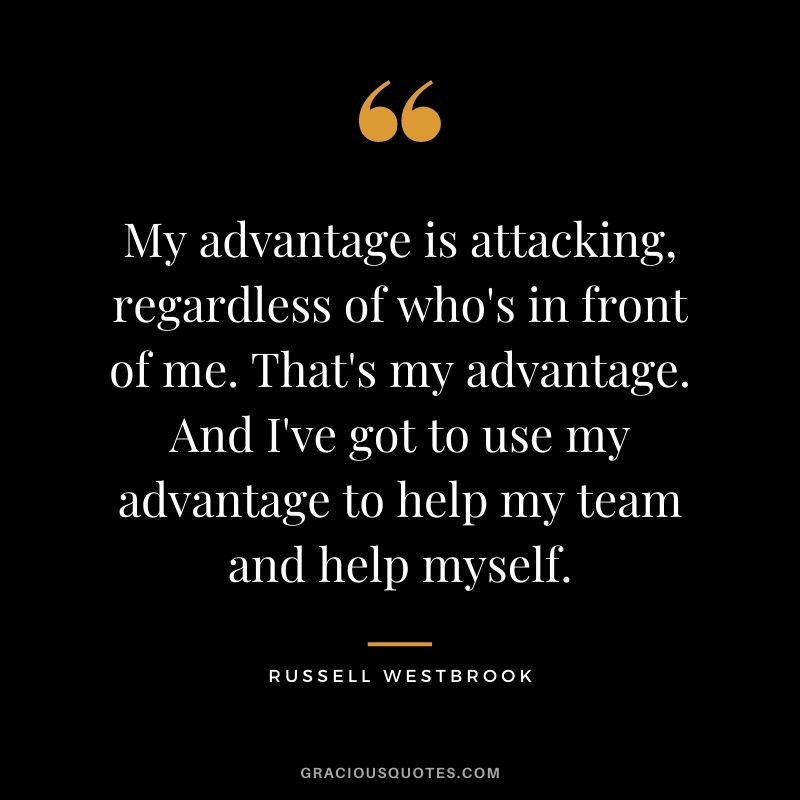 My advantage is attacking, regardless of who's in front of me. That's my advantage. And I've got to use my advantage to help my team and help myself.
