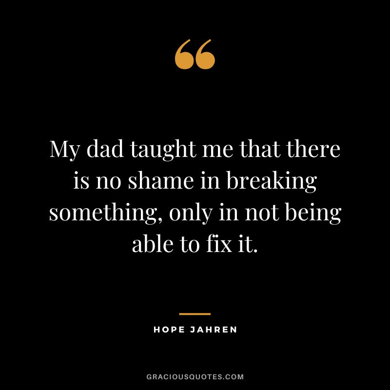 My dad taught me that there is no shame in breaking something, only in not being able to fix it. - Hope Jahren