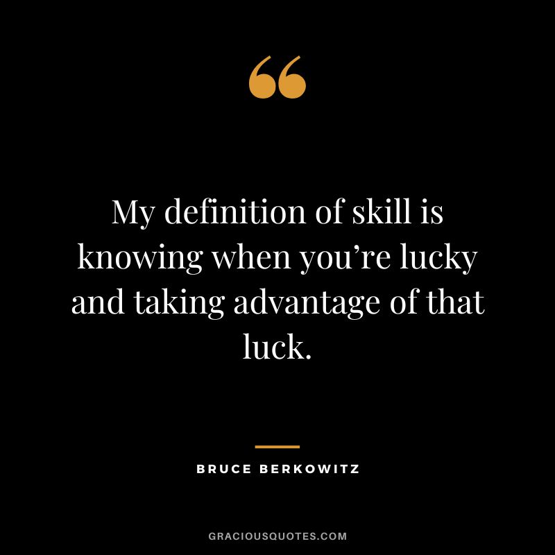 My definition of skill is knowing when you’re lucky and taking advantage of that luck.
