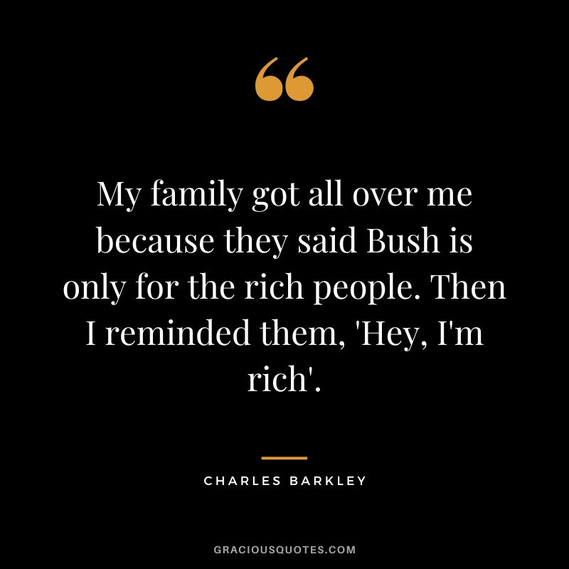 My family got all over me because they said Bush is only for the rich people. Then I reminded them, 'Hey, I'm rich'.