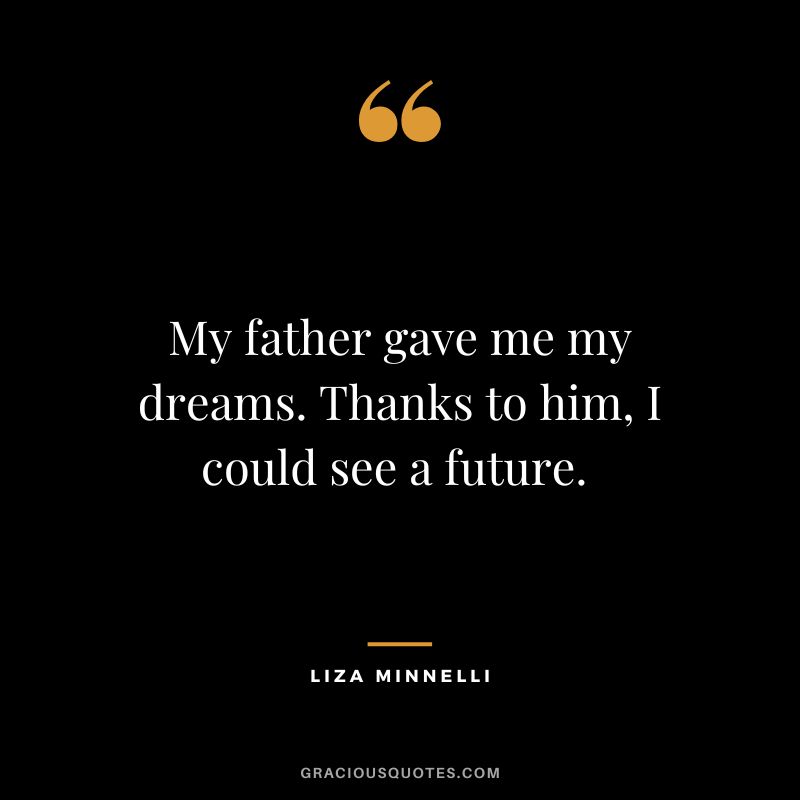 My father gave me my dreams. Thanks to him, I could see a future. - Liza Minnelli
