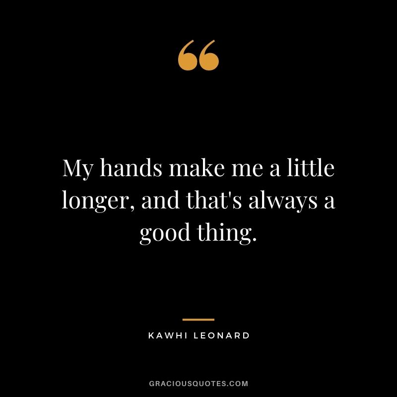 My hands make me a little longer, and that's always a good thing.