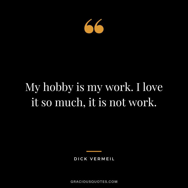 My hobby is my work. I love it so much, it is not work. - Dick Vermeil