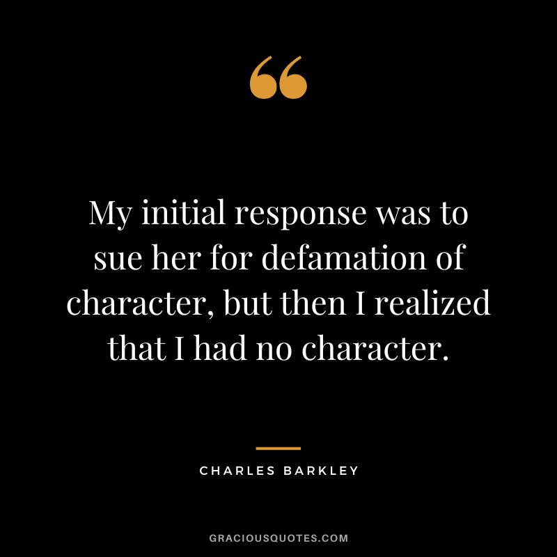 My initial response was to sue her for defamation of character, but then I realized that I had no character.
