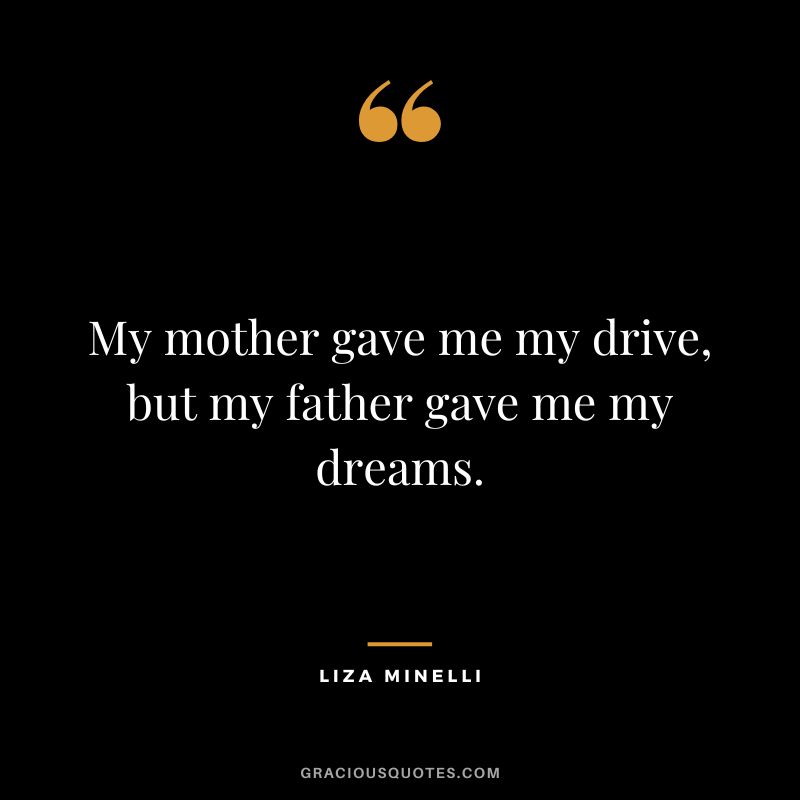 My mother gave me my drive, but my father gave me my dreams. — Liza Minelli