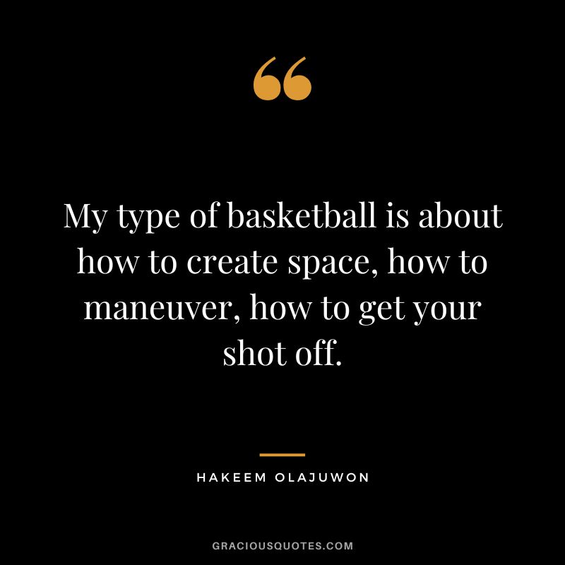 My type of basketball is about how to create space, how to maneuver, how to get your shot off.