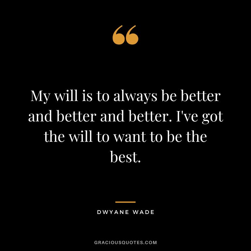 My will is to always be better and better and better. I've got the will to want to be the best.