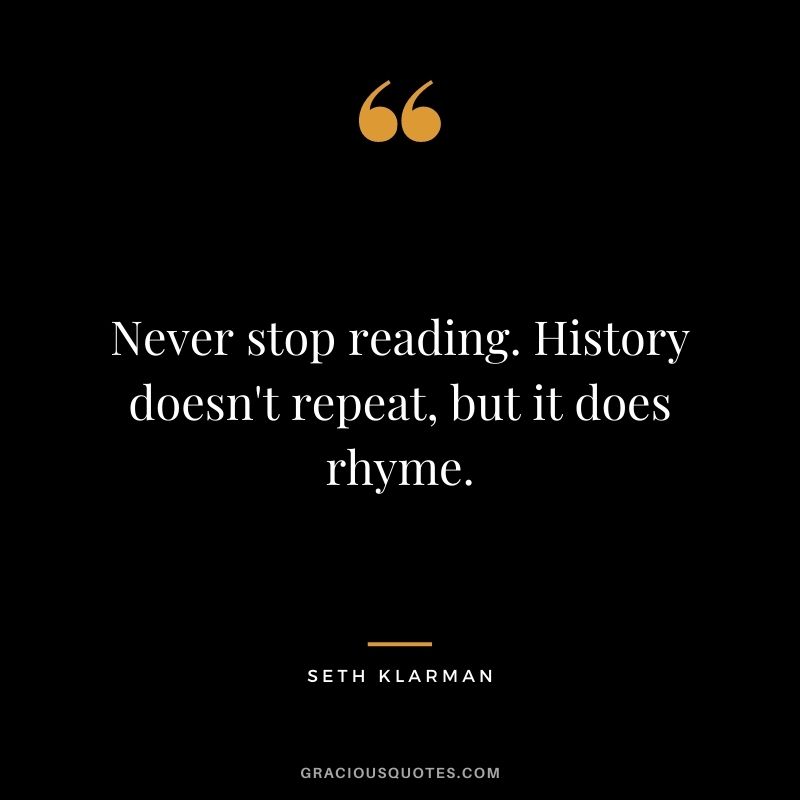 Never stop reading. History doesn't repeat, but it does rhyme.