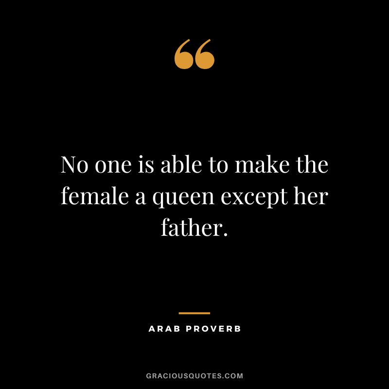 No one is able to make the female a queen except her father. — Arab Proverb