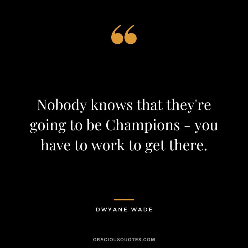 Nobody knows that they're going to be Champions - you have to work to get there.