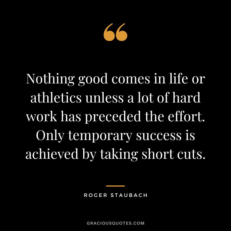Nothing good comes in life or athletics unless a lot of hard work has preceded the effort. Only temporary success is achieved by taking short cuts.