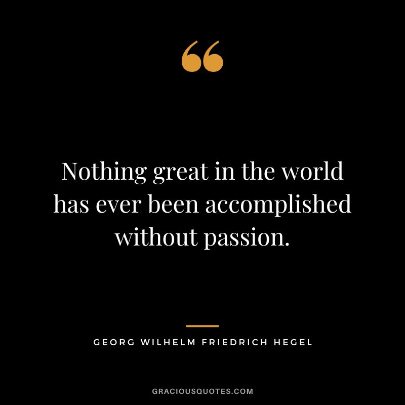 Nothing great in the world has ever been accomplished without passion. - Georg Wilhelm Friedrich Hegel