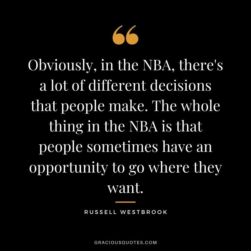 Obviously, in the NBA, there's a lot of different decisions that people make. The whole thing in the NBA is that people sometimes have an opportunity to go where they want.