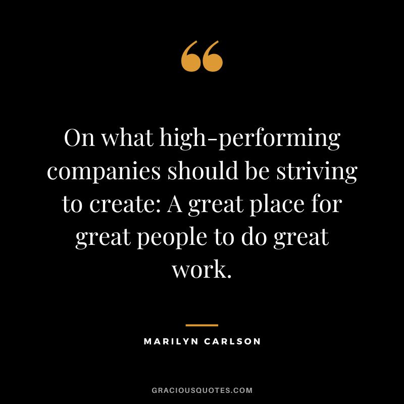 On what high-performing companies should be striving to create A great place for great people to do great work. - Marilyn Carlson