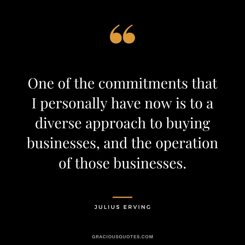One of the commitments that I personally have now is to a diverse approach to buying businesses, and the operation of those businesses.