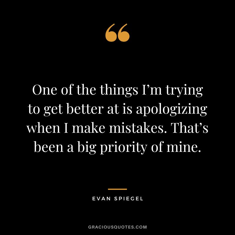 One of the things I’m trying to get better at is apologizing when I make mistakes. That’s been a big priority of mine. – Evan Spiegel