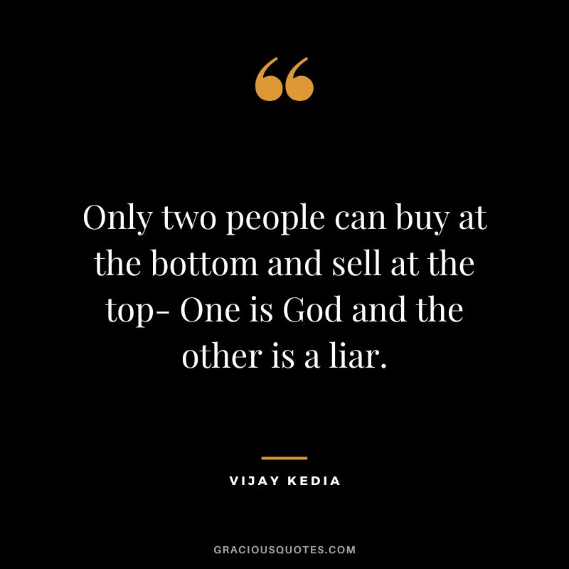 Only two people can buy at the bottom and sell at the top- One is God and the other is a liar.