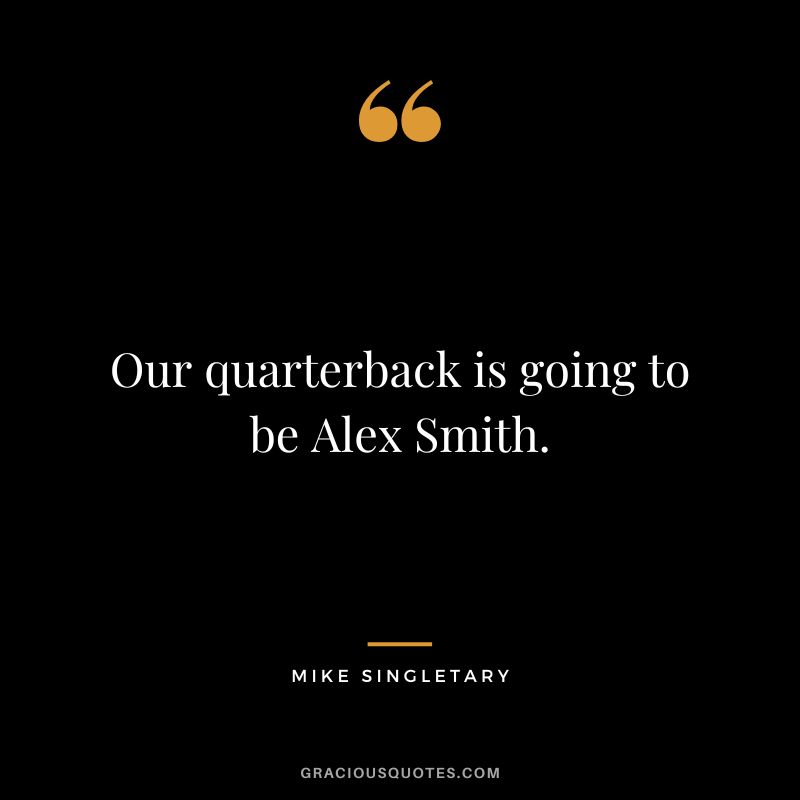 Our quarterback is going to be Alex Smith.