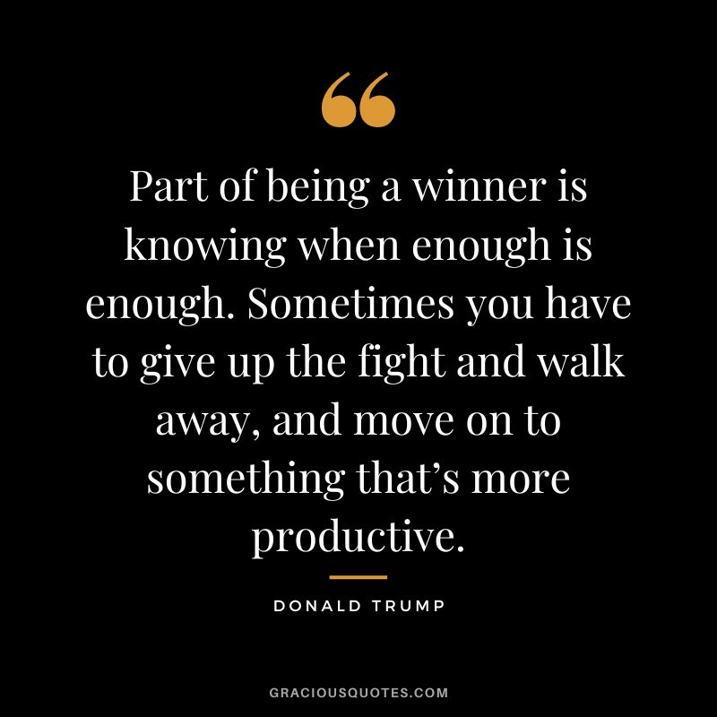 Part of being a winner is knowing when enough is enough. Sometimes you have to give up the fight and walk away, and move on to something that’s more productive. - Donald Trump