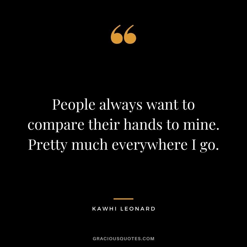 People always want to compare their hands to mine. Pretty much everywhere I go.