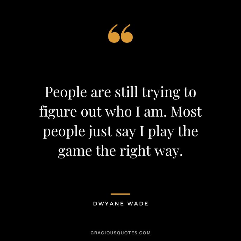 People are still trying to figure out who I am. Most people just say I play the game the right way.
