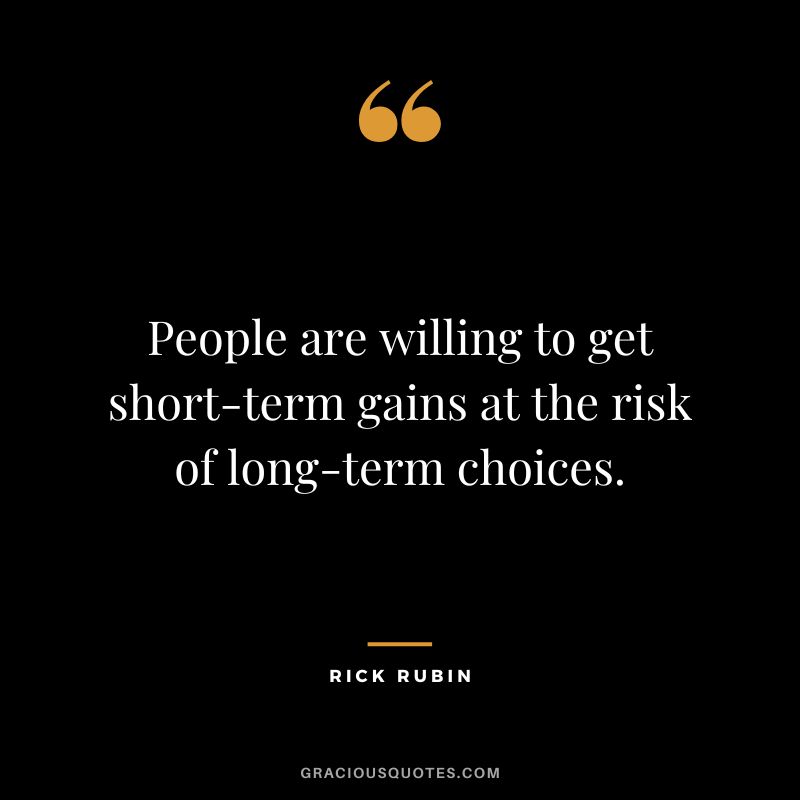 People are willing to get short-term gains at the risk of long-term choices. - Rick Rubin