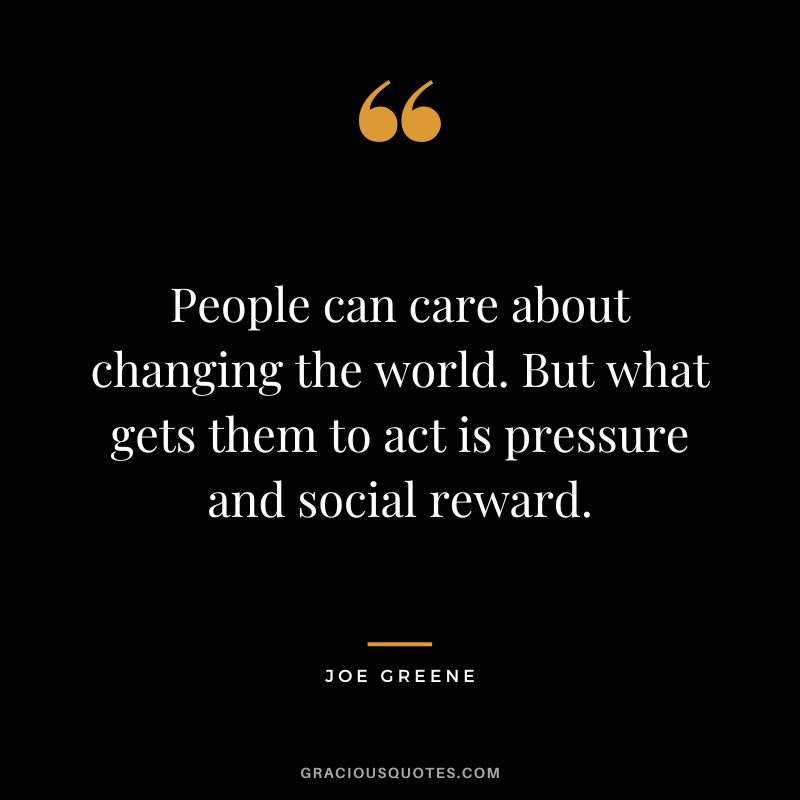 People can care about changing the world. But what gets them to act is pressure and social reward.