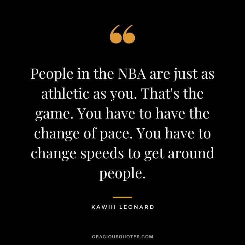 People in the NBA are just as athletic as you. That's the game. You have to have the change of pace. You have to change speeds to get around people.