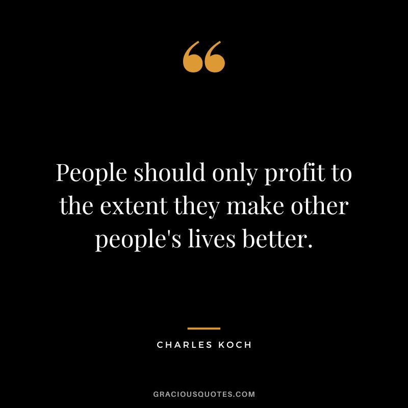 People should only profit to the extent they make other people's lives better. - Charles Koch