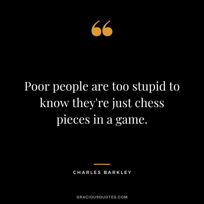 Poor people are too stupid to know they're just chess pieces in a game.