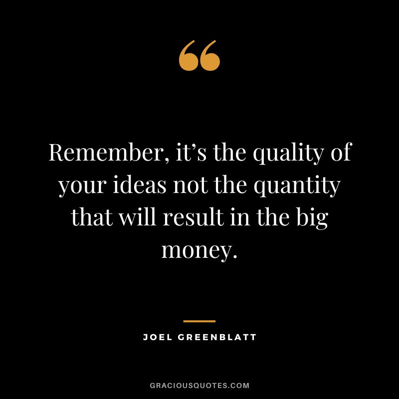 Remember, it’s the quality of your ideas not the quantity that will result in the big money.