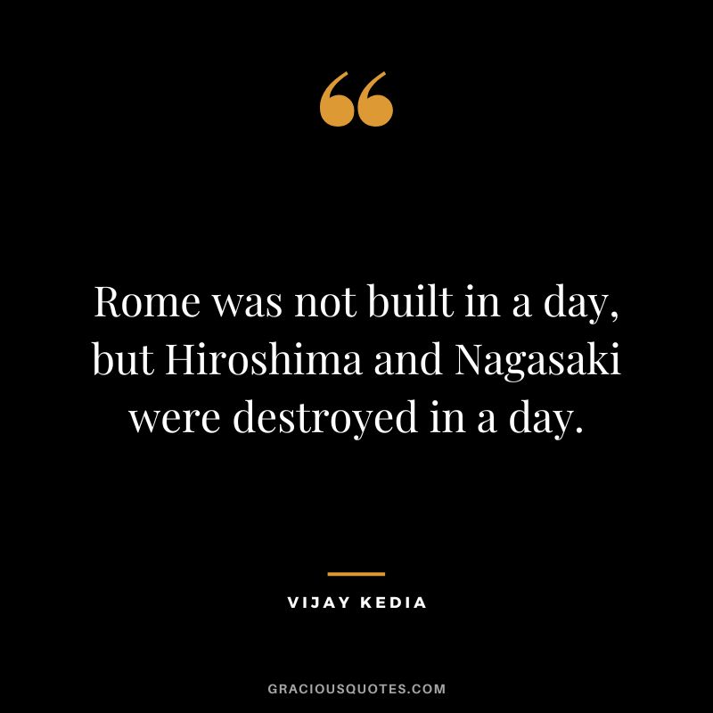 Rome was not built in a day, but Hiroshima and Nagasaki were destroyed in a day.