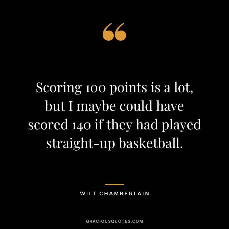 Scoring 100 points is a lot, but I maybe could have scored 140 if they had played straight-up basketball.