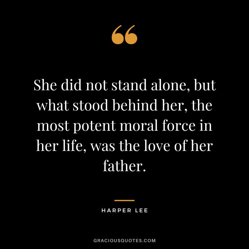 She did not stand alone, but what stood behind her, the most potent moral force in her life, was the love of her father. - Harper Lee