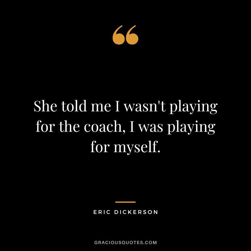 She told me I wasn't playing for the coach, I was playing for myself.