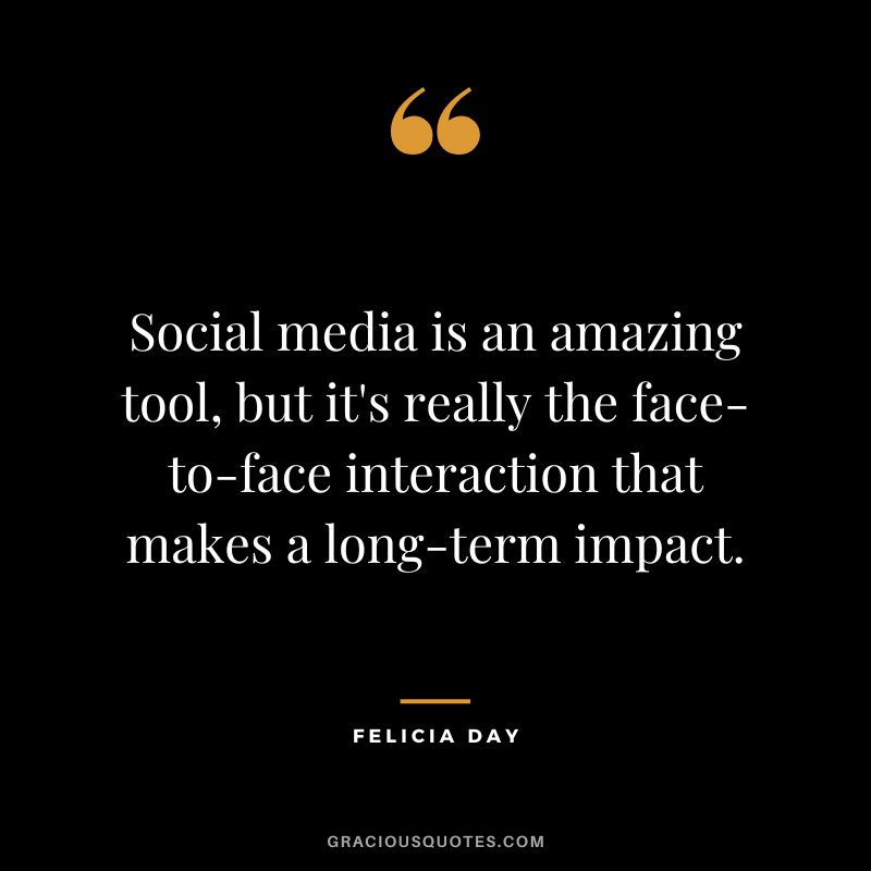 Social media is an amazing tool, but it's really the face-to-face interaction that makes a long-term impact. - Felicia Day