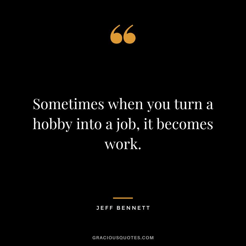 Sometimes when you turn a hobby into a job, it becomes work. - Jeff Bennett
