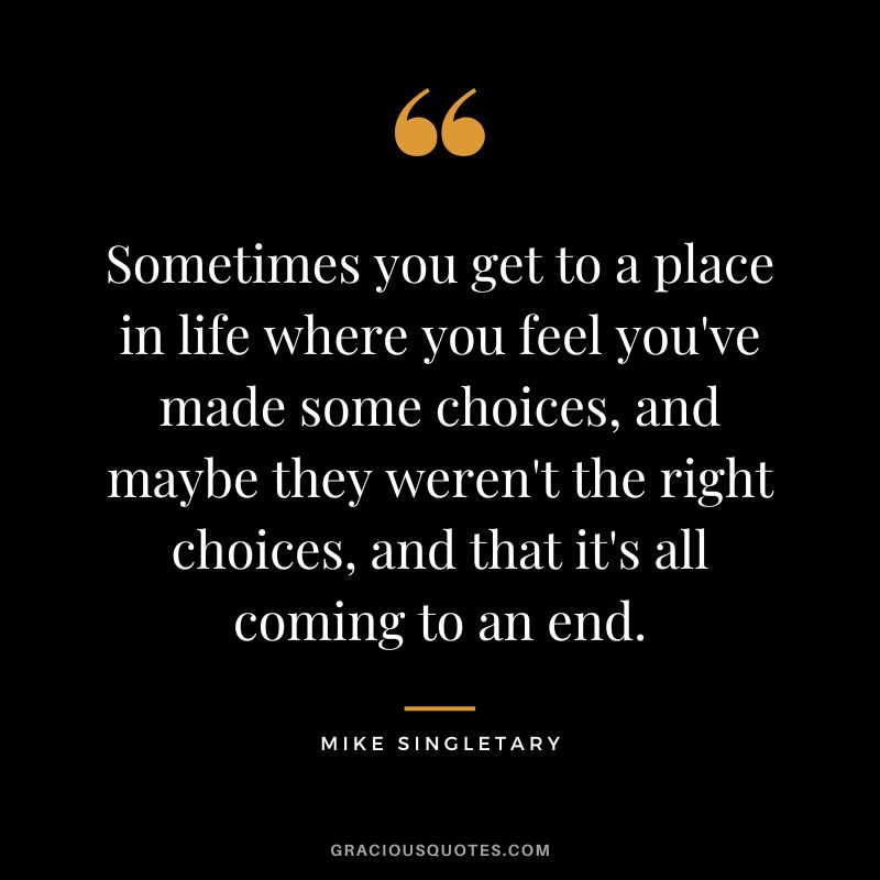 Sometimes you get to a place in life where you feel you've made some choices, and maybe they weren't the right choices, and that it's all coming to an end.