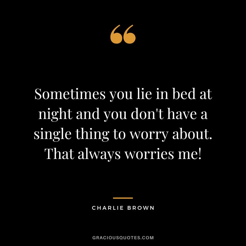Sometimes you lie in bed at night and you don't have a single thing to worry about. That always worries me! - Charlie Brown