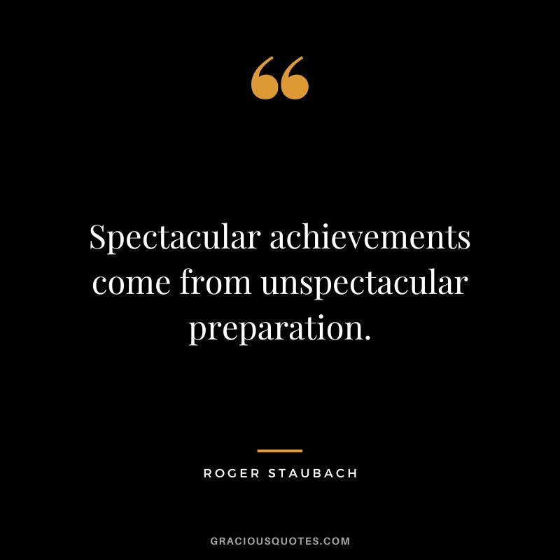 Spectacular achievements come from unspectacular preparation.
