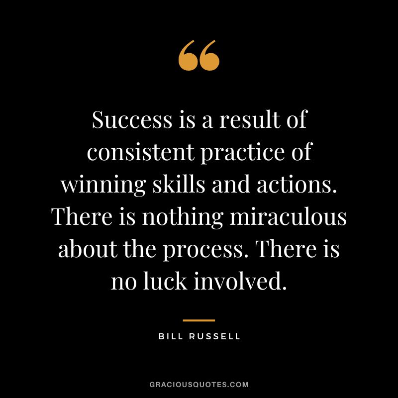 Success is a result of consistent practice of winning skills and actions. There is nothing miraculous about the process. There is no luck involved.