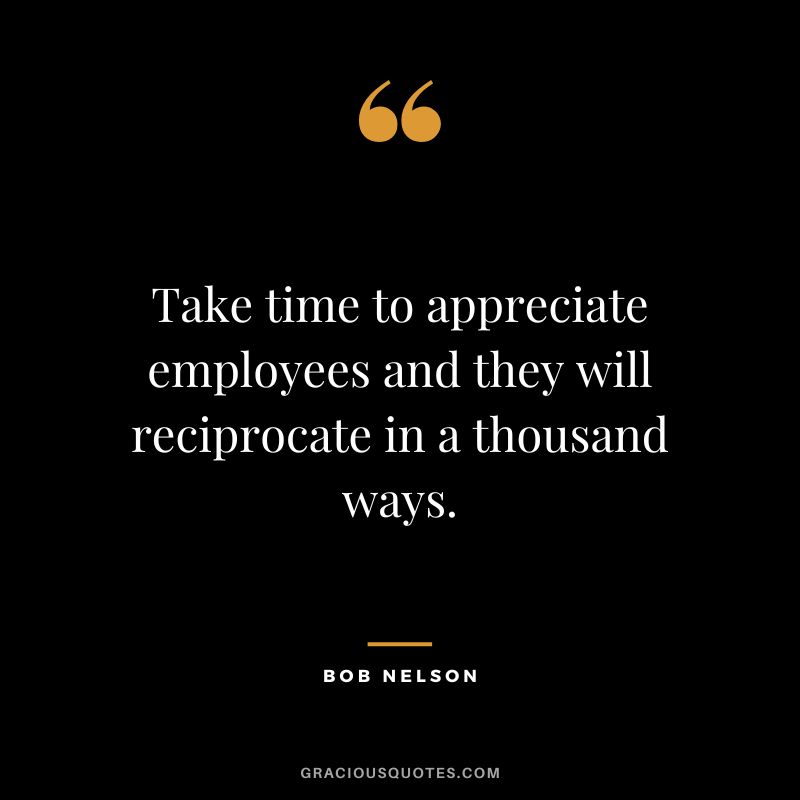 Take time to appreciate employees and they will reciprocate in a thousand ways. - Bob Nelson