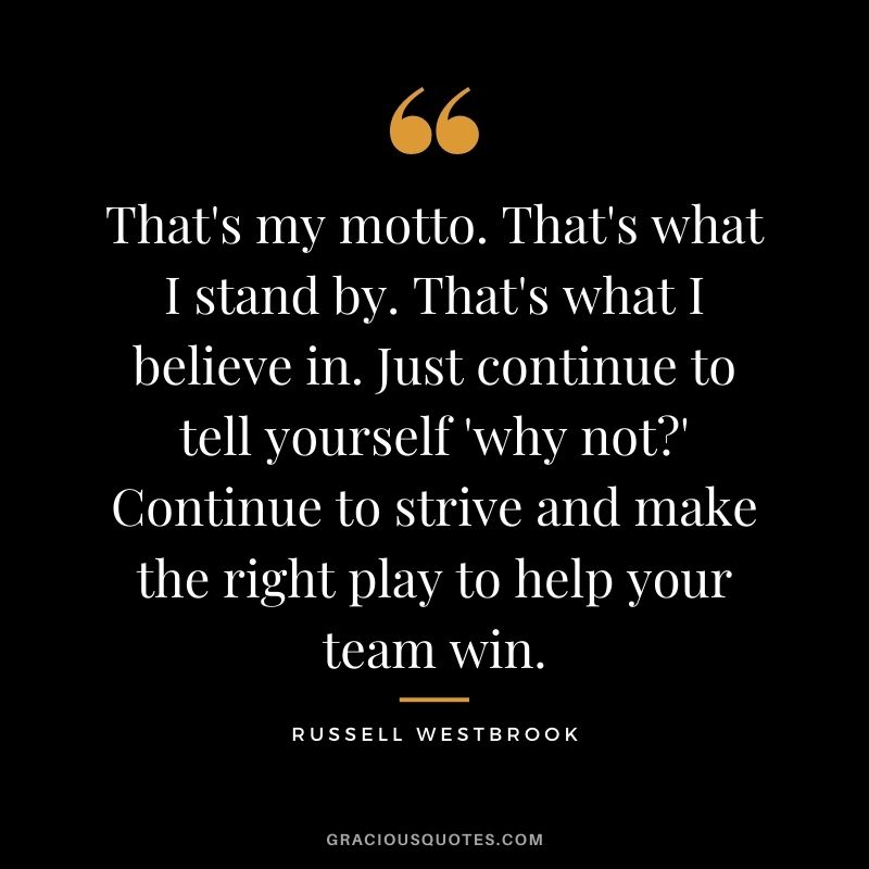 That's my motto. That's what I stand by. That's what I believe in. Just continue to tell yourself 'why not' Continue to strive and make the right play to help your team win.