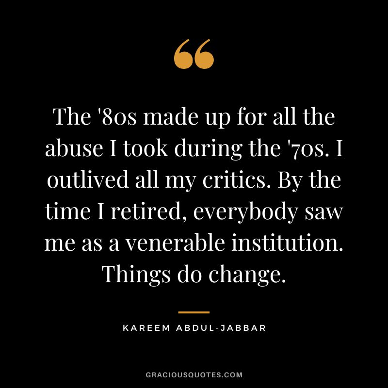 The '80s made up for all the abuse I took during the '70s. I outlived all my critics. By the time I retired, everybody saw me as a venerable institution. Things do change.